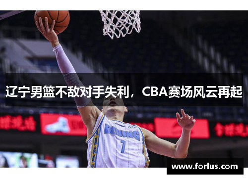 辽宁男篮不敌对手失利，CBA赛场风云再起